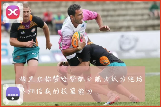 梅里尔称赞哈登配合能力认为他始终相信我的投篮能力