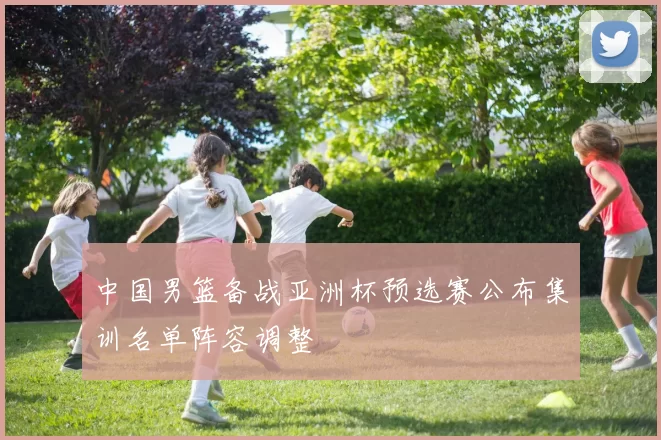 中国男篮备战亚洲杯预选赛公布集训名单阵容调整