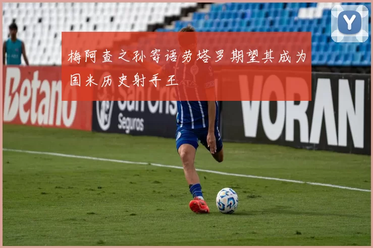 梅阿查之孙寄语劳塔罗期望其成为国米历史射手王