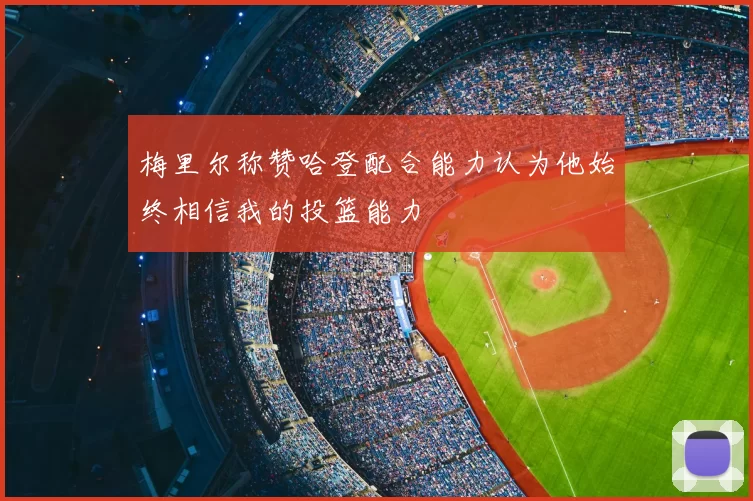 梅里尔称赞哈登配合能力认为他始终相信我的投篮能力