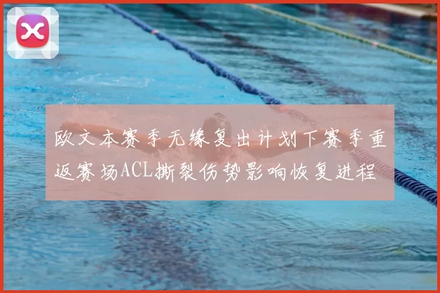 欧文本赛季无缘复出计划下赛季重返赛场ACL撕裂伤势影响恢复进程