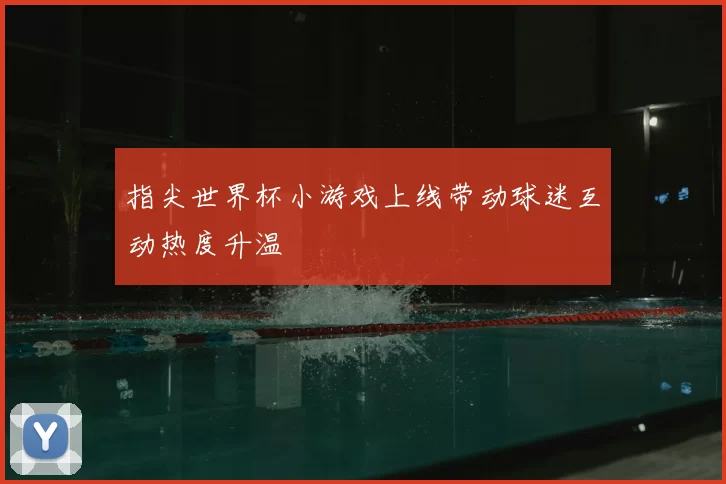 指尖世界杯小游戏上线带动球迷互动热度升温