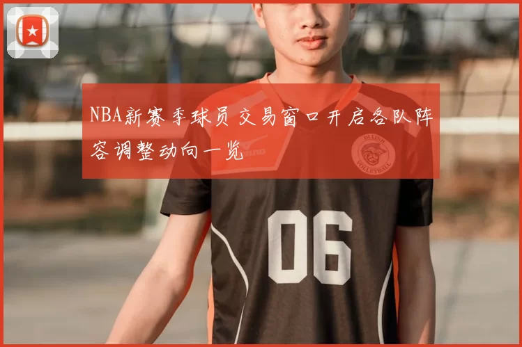 NBA新赛季球员交易窗口开启各队阵容调整动向一览