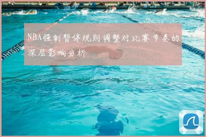 NBA强制暂停规则调整对比赛节奏的深层影响分析