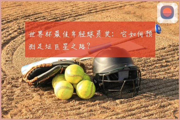 世界杯最佳年轻球员奖：它如何预测足坛巨星之路？