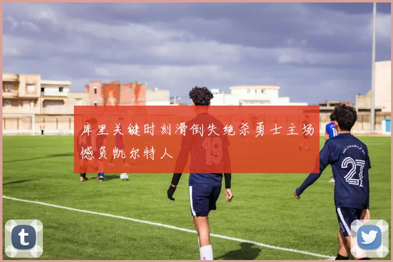 库里关键时刻滑倒失绝杀勇士主场憾负凯尔特人
