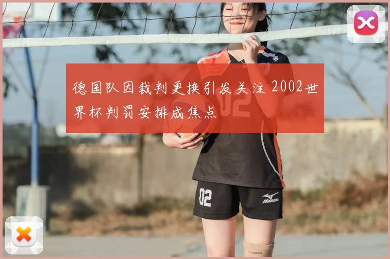 德国队因裁判更换引发关注 2002世界杯判罚安排成焦点