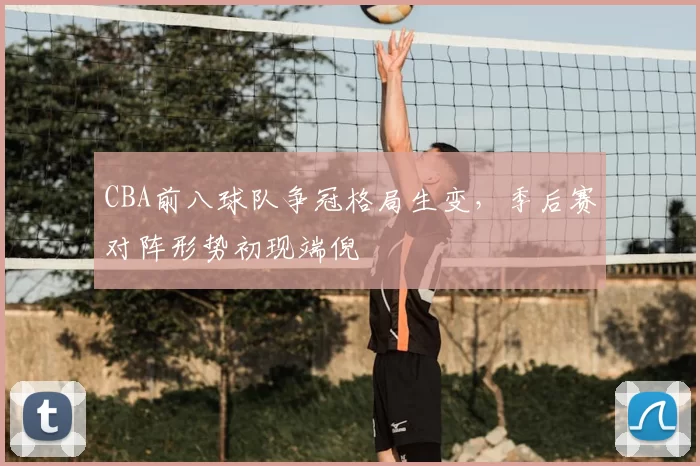 CBA前八球队争冠格局生变，季后赛对阵形势初现端倪