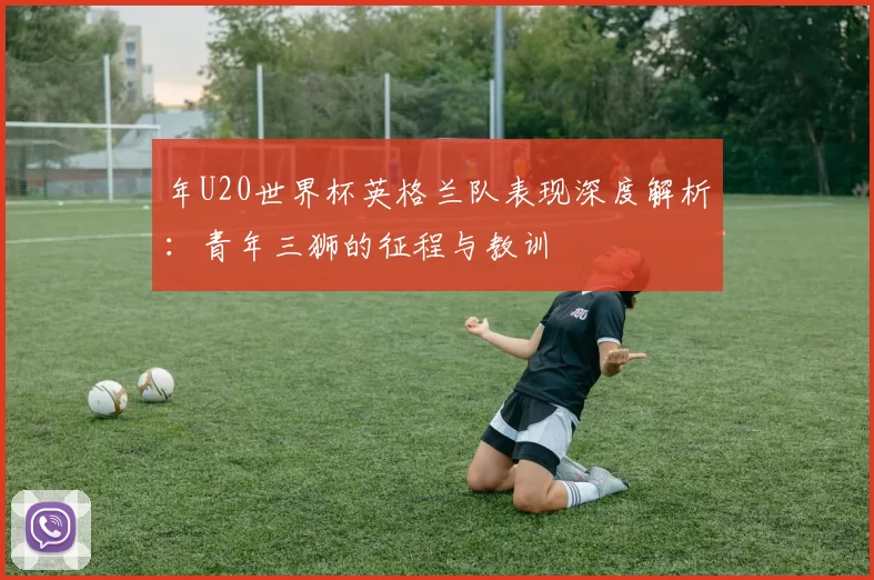年U20世界杯英格兰队表现深度解析：青年三狮的征程与教训