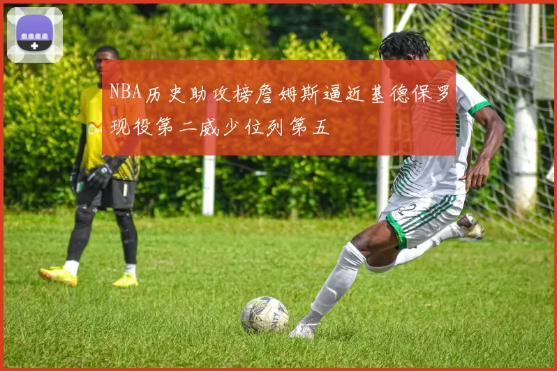 NBA历史助攻榜詹姆斯逼近基德保罗现役第二威少位列第五