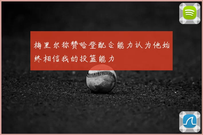 梅里尔称赞哈登配合能力认为他始终相信我的投篮能力
