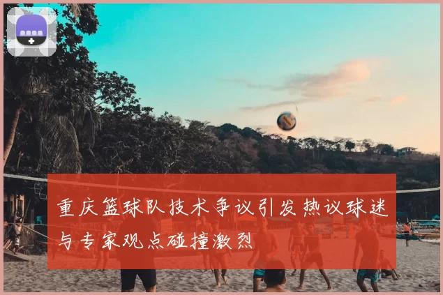 重庆篮球队技术争议引发热议球迷与专家观点碰撞激烈