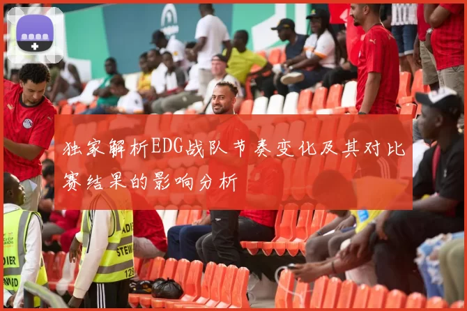 独家解析EDG战队节奏变化及其对比赛结果的影响分析