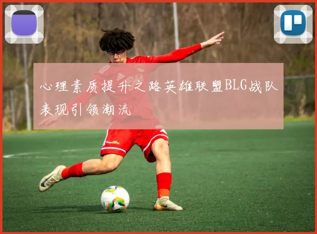 心理素质提升之路英雄联盟BLG战队表现引领潮流