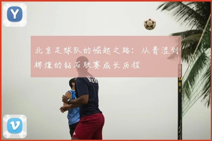 北京足球队的崛起之路：从青涩到辉煌的钻石联赛成长历程
