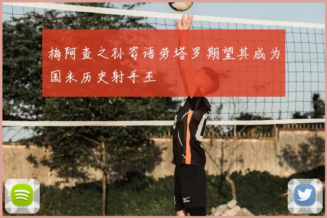梅阿查之孙寄语劳塔罗期望其成为国米历史射手王