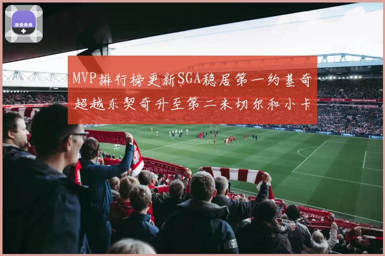 MVP排行榜更新SGA稳居第一约基奇超越东契奇升至第二米切尔和小卡表现引关注