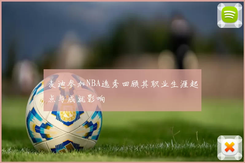 麦迪参加NBA选秀回顾其职业生涯起点与成就影响