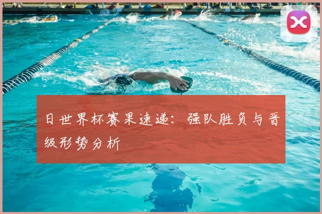 日世界杯赛果速递：强队胜负与晋级形势分析