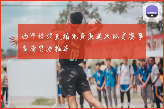 西甲视频直播免费渠道及体育赛事高清资源推荐