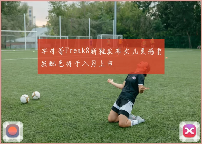 字母哥Freak8新鞋发布女儿灵感首发配色将于八月上市