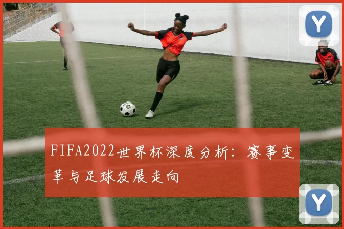 FIFA2022世界杯深度分析:赛事变革与足球发展走向