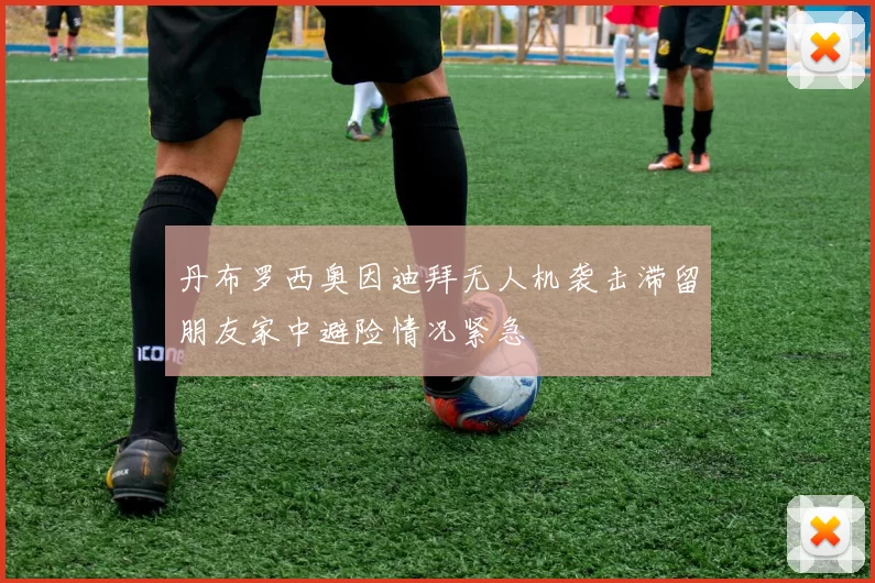 丹布罗西奥因迪拜无人机袭击滞留朋友家中避险情况紧急