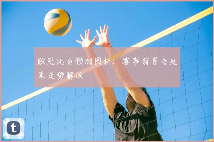 欧冠比分预测图析：赛事前景与结果走势解读