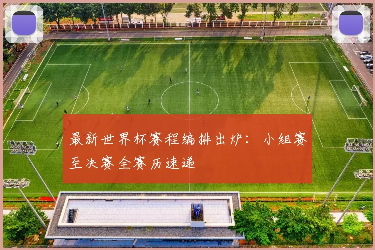 最新世界杯赛程编排出炉:小组赛至决赛全赛历速递