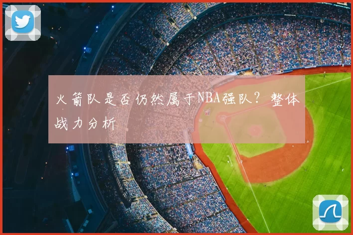 火箭队是否仍然属于NBA强队？整体战力分析