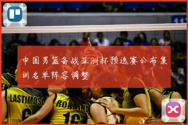中国男篮备战亚洲杯预选赛公布集训名单阵容调整