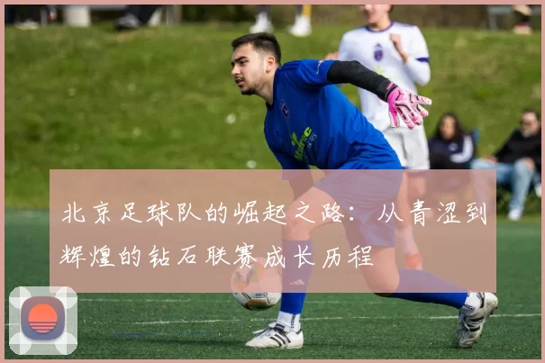 北京足球队的崛起之路：从青涩到辉煌的钻石联赛成长历程