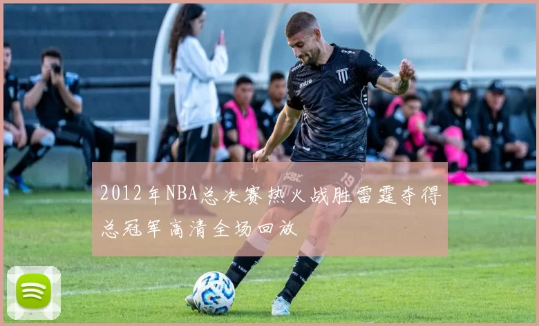 2012年NBA总决赛热火战胜雷霆夺得总冠军高清全场回放