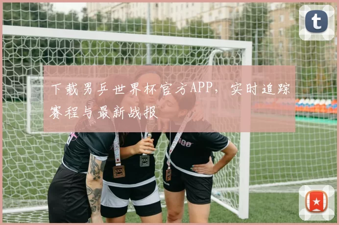 下载男乒世界杯官方APP,实时追踪赛程与最新战报