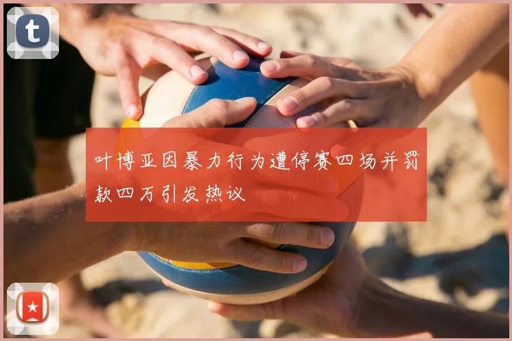 叶博亚因暴力行为遭停赛四场并罚款四万引发热议