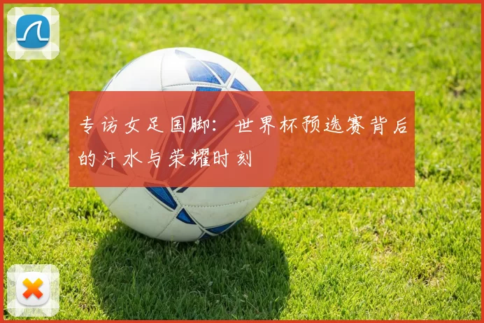 专访女足国脚：世界杯预选赛背后的汗水与荣耀时刻