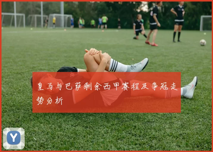 皇马与巴萨剩余西甲赛程及争冠走势分析