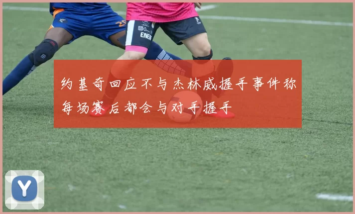 约基奇回应不与杰林威握手事件称每场赛后都会与对手握手