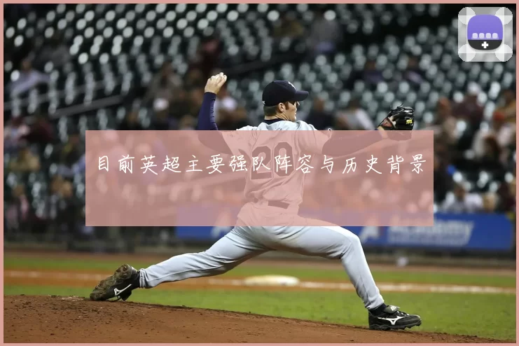 目前英超主要强队阵容与历史背景