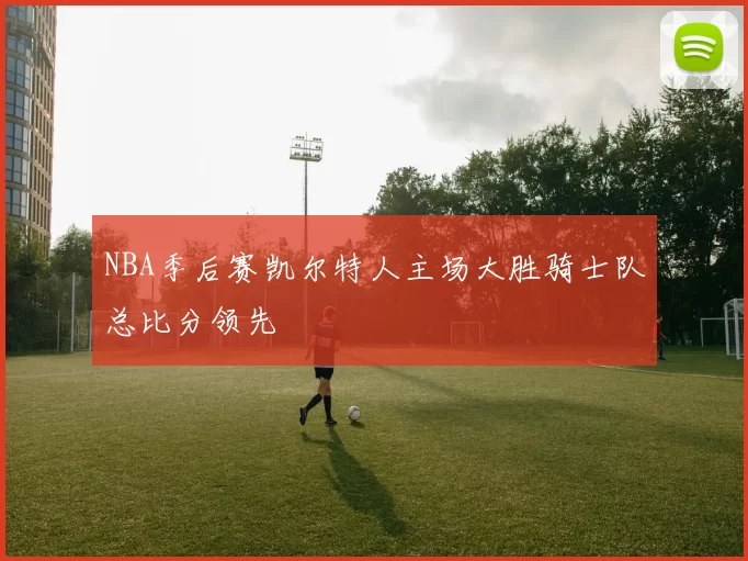 NBA季后赛凯尔特人主场大胜骑士队总比分领先
