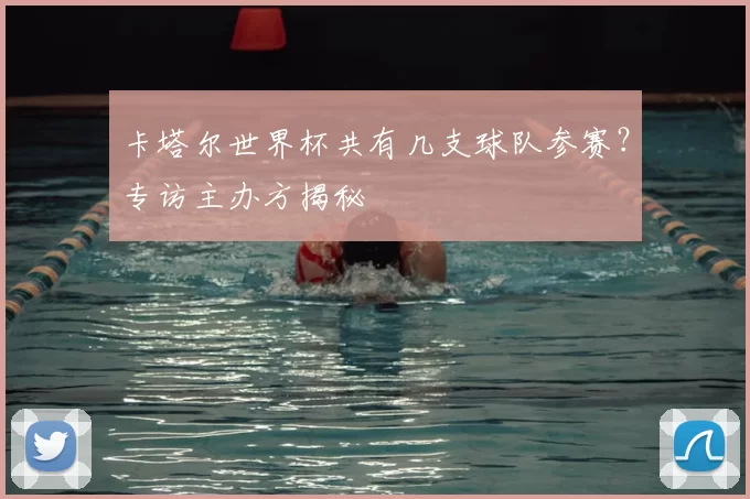 卡塔尔世界杯共有几支球队参赛?专访主办方揭秘