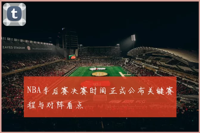 NBA季后赛决赛时间正式公布关键赛程与对阵看点