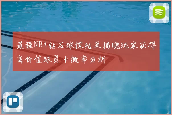 最强NBA钻石球探结果揭晓玩家获得高价值球员卡概率分析