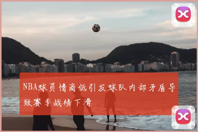 NBA球员情商低引发球队内部矛盾导致赛季战绩下滑