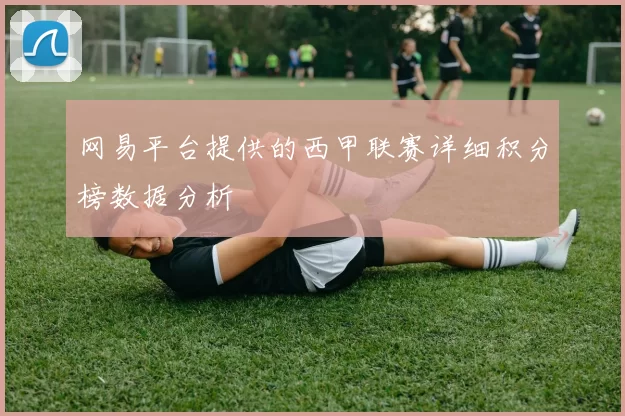 网易平台提供的西甲联赛详细积分榜数据分析