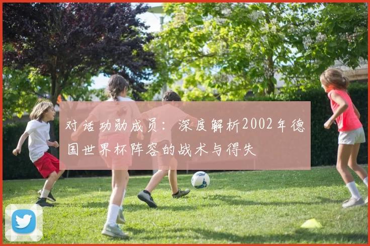 对话功勋成员：深度解析2002年德国世界杯阵容的战术与得失