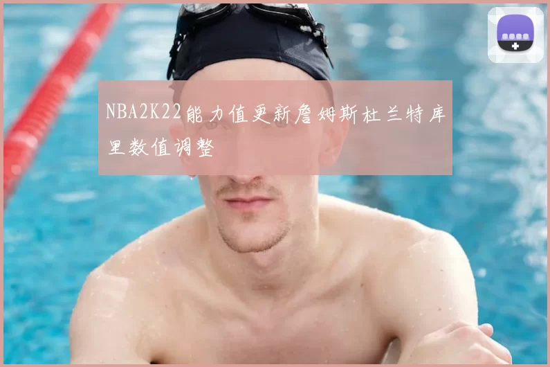 NBA2K22能力值更新詹姆斯杜兰特库里数值调整