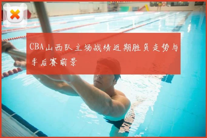 CBA山西队主场战绩近期胜负走势与季后赛前景