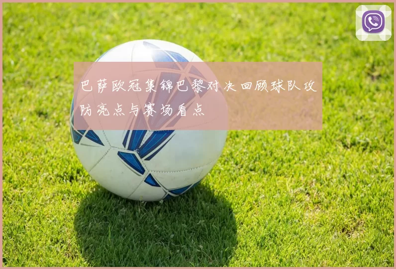 巴萨欧冠集锦巴黎对决回顾球队攻防亮点与赛场看点