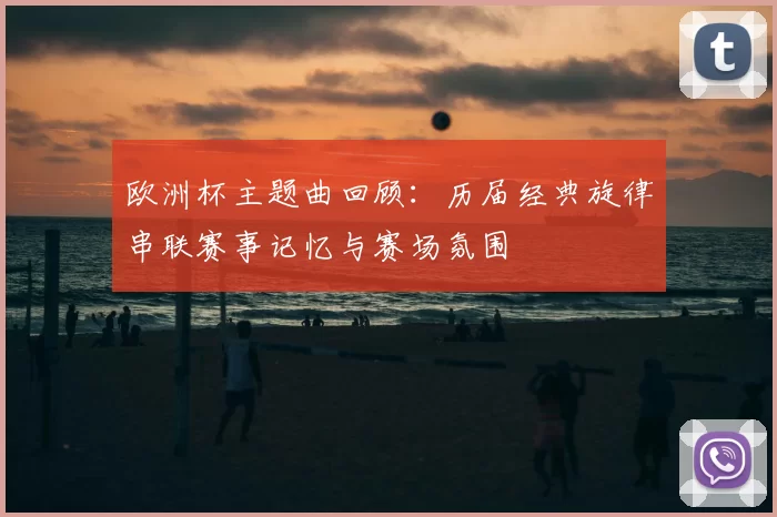 欧洲杯主题曲回顾:历届经典旋律串联赛事记忆与赛场氛围